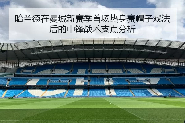 哈兰德在曼城新赛季首场热身赛帽子戏法后的中锋战术支点分析