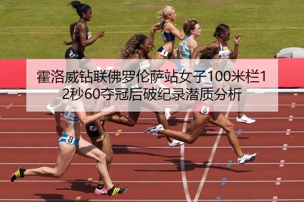霍洛威钻联佛罗伦萨站女子100米栏12秒60夺冠后破纪录潜质分析